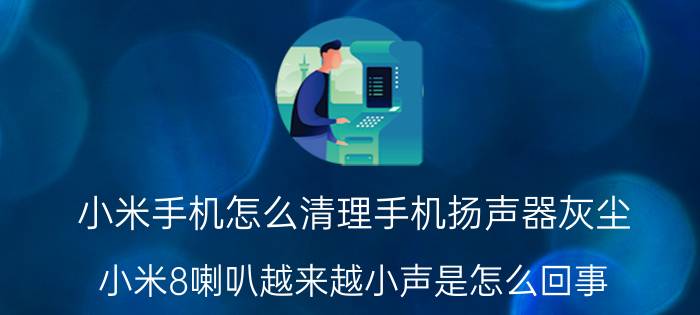 小米手机怎么清理手机扬声器灰尘 小米8喇叭越来越小声是怎么回事